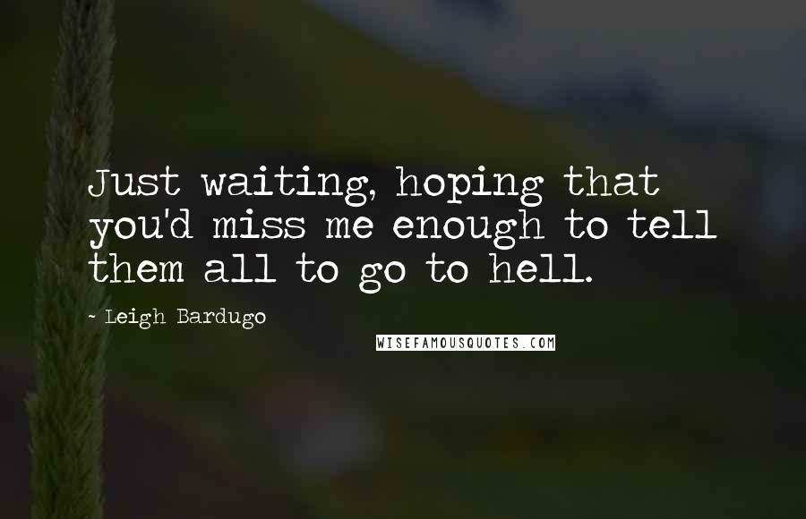 Leigh Bardugo Quotes: Just waiting, hoping that you'd miss me enough to tell them all to go to hell.