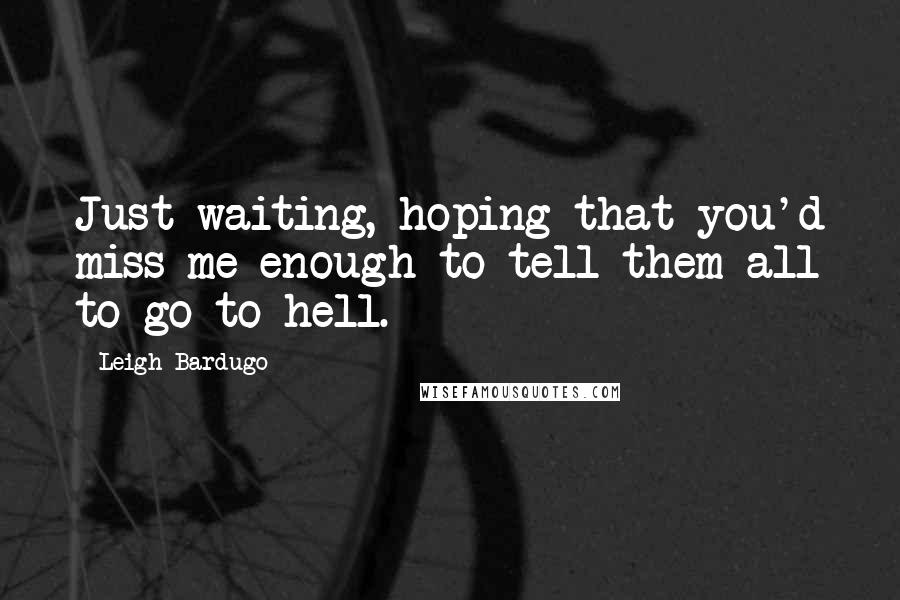 Leigh Bardugo Quotes: Just waiting, hoping that you'd miss me enough to tell them all to go to hell.