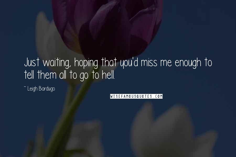 Leigh Bardugo Quotes: Just waiting, hoping that you'd miss me enough to tell them all to go to hell.