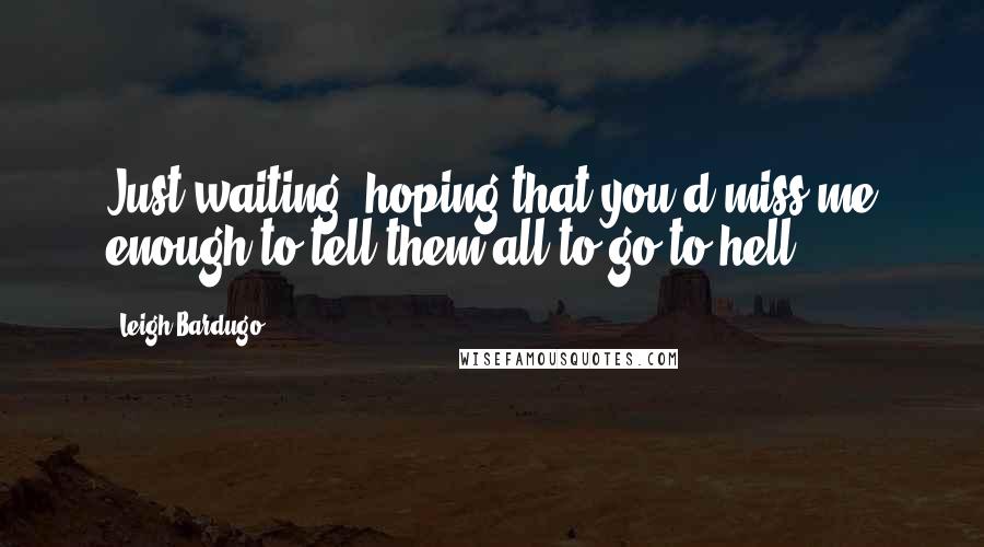 Leigh Bardugo Quotes: Just waiting, hoping that you'd miss me enough to tell them all to go to hell.