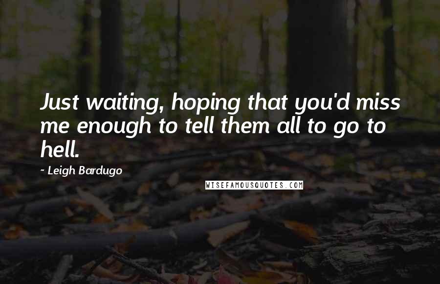 Leigh Bardugo Quotes: Just waiting, hoping that you'd miss me enough to tell them all to go to hell.