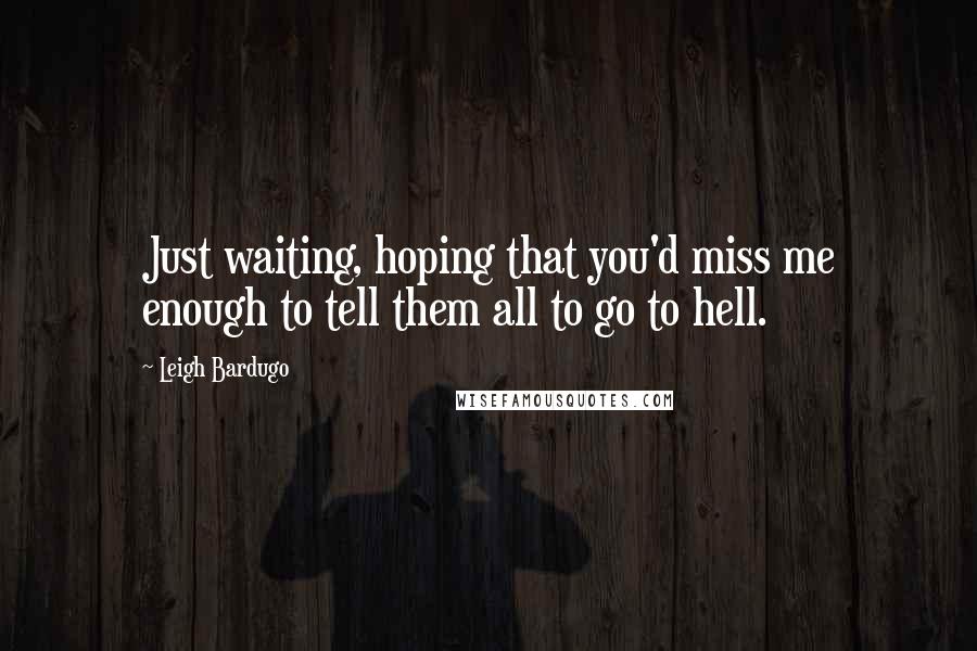 Leigh Bardugo Quotes: Just waiting, hoping that you'd miss me enough to tell them all to go to hell.