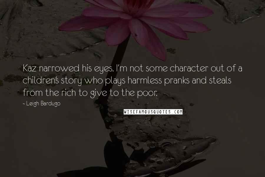 Leigh Bardugo Quotes: Kaz narrowed his eyes. I'm not some character out of a children's story who plays harmless pranks and steals from the rich to give to the poor.