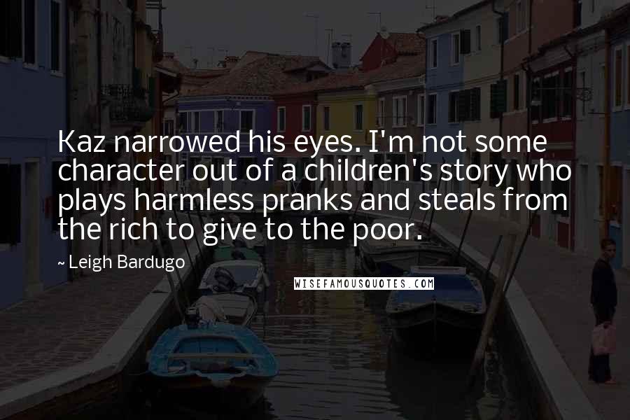 Leigh Bardugo Quotes: Kaz narrowed his eyes. I'm not some character out of a children's story who plays harmless pranks and steals from the rich to give to the poor.