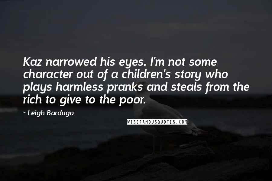 Leigh Bardugo Quotes: Kaz narrowed his eyes. I'm not some character out of a children's story who plays harmless pranks and steals from the rich to give to the poor.