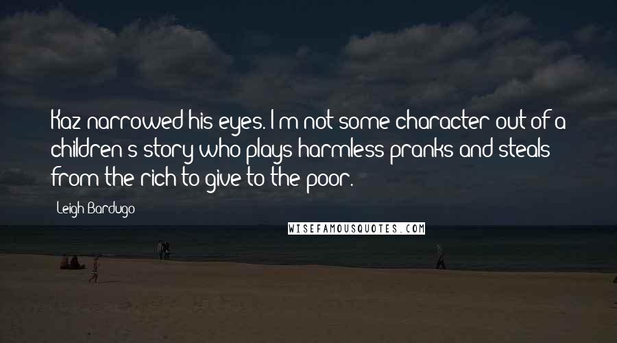 Leigh Bardugo Quotes: Kaz narrowed his eyes. I'm not some character out of a children's story who plays harmless pranks and steals from the rich to give to the poor.