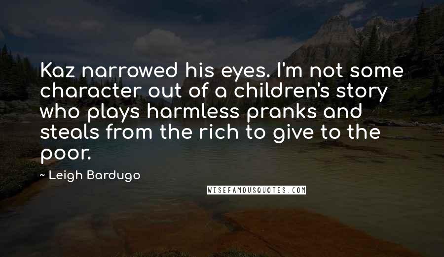 Leigh Bardugo Quotes: Kaz narrowed his eyes. I'm not some character out of a children's story who plays harmless pranks and steals from the rich to give to the poor.