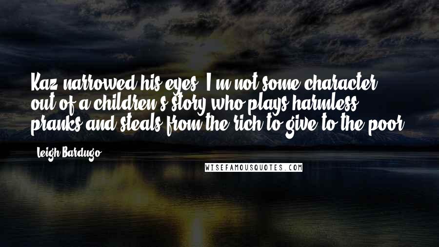 Leigh Bardugo Quotes: Kaz narrowed his eyes. I'm not some character out of a children's story who plays harmless pranks and steals from the rich to give to the poor.