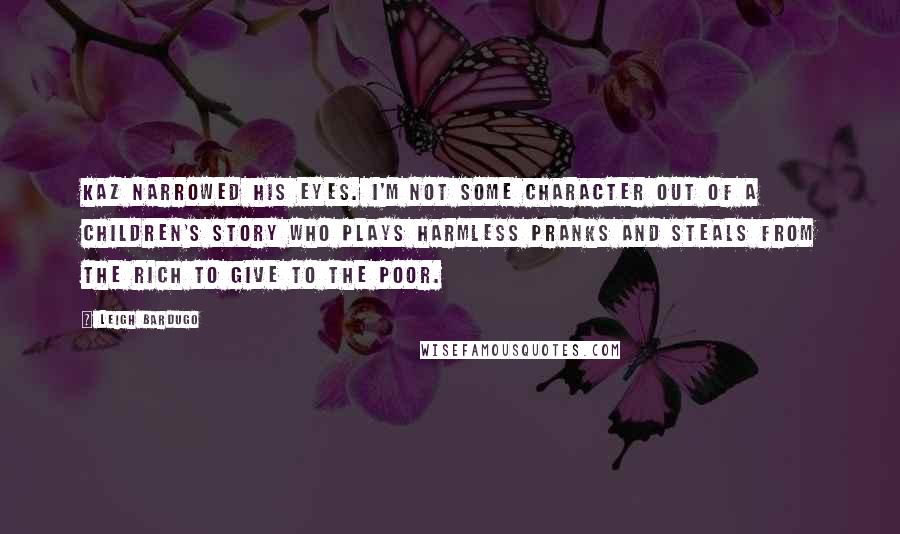 Leigh Bardugo Quotes: Kaz narrowed his eyes. I'm not some character out of a children's story who plays harmless pranks and steals from the rich to give to the poor.