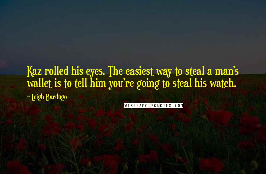 Leigh Bardugo Quotes: Kaz rolled his eyes. The easiest way to steal a man's wallet is to tell him you're going to steal his watch.