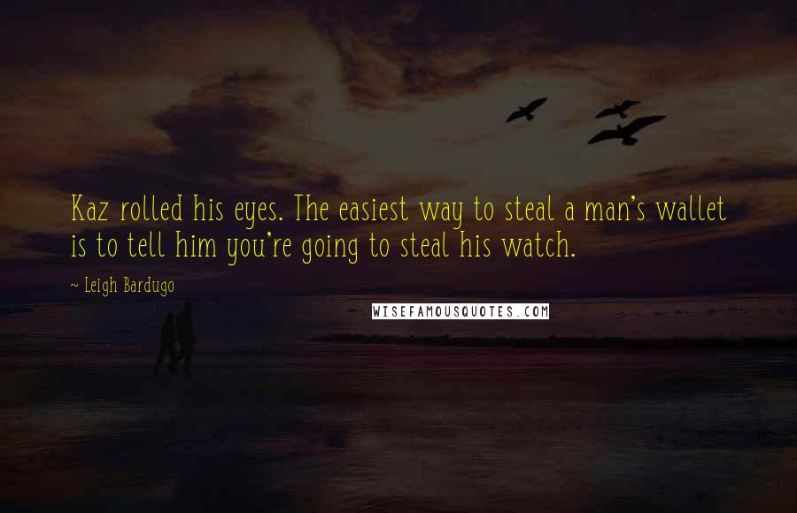 Leigh Bardugo Quotes: Kaz rolled his eyes. The easiest way to steal a man's wallet is to tell him you're going to steal his watch.