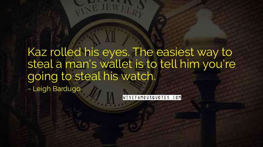 Leigh Bardugo Quotes: Kaz rolled his eyes. The easiest way to steal a man's wallet is to tell him you're going to steal his watch.