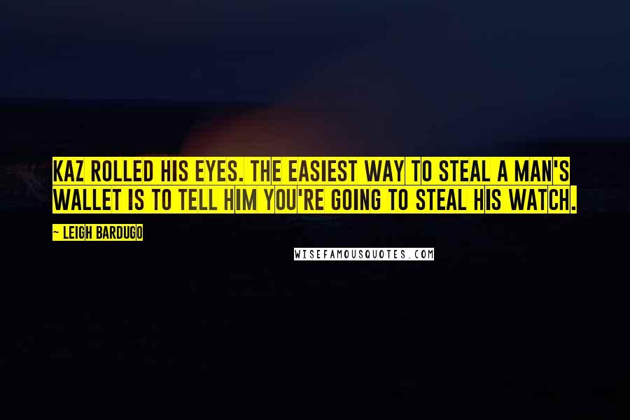 Leigh Bardugo Quotes: Kaz rolled his eyes. The easiest way to steal a man's wallet is to tell him you're going to steal his watch.