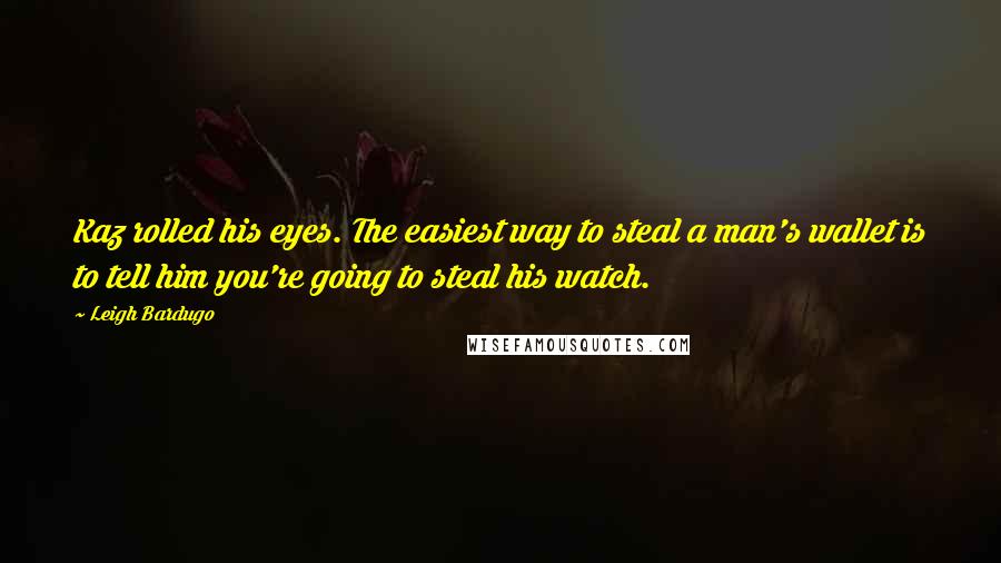 Leigh Bardugo Quotes: Kaz rolled his eyes. The easiest way to steal a man's wallet is to tell him you're going to steal his watch.