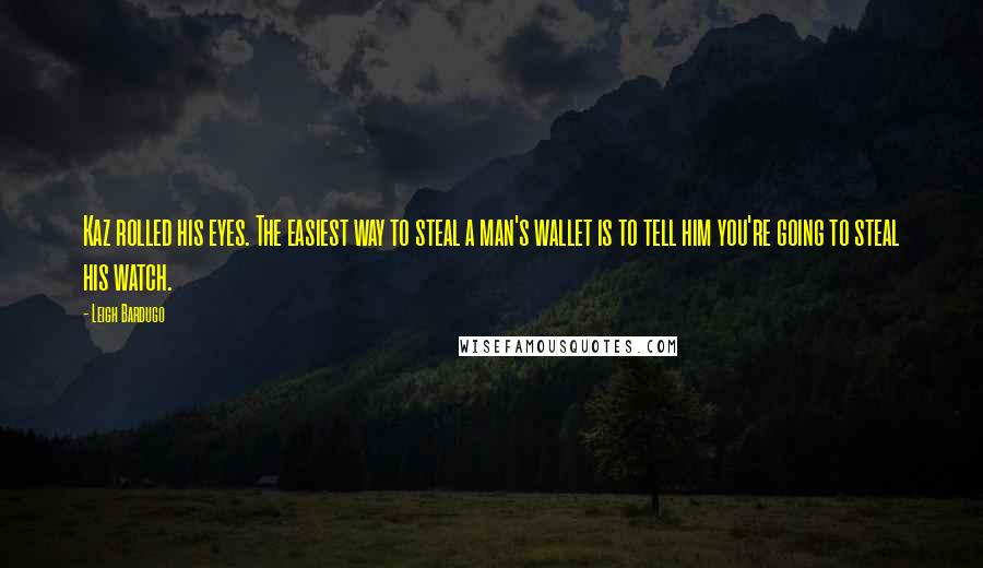 Leigh Bardugo Quotes: Kaz rolled his eyes. The easiest way to steal a man's wallet is to tell him you're going to steal his watch.