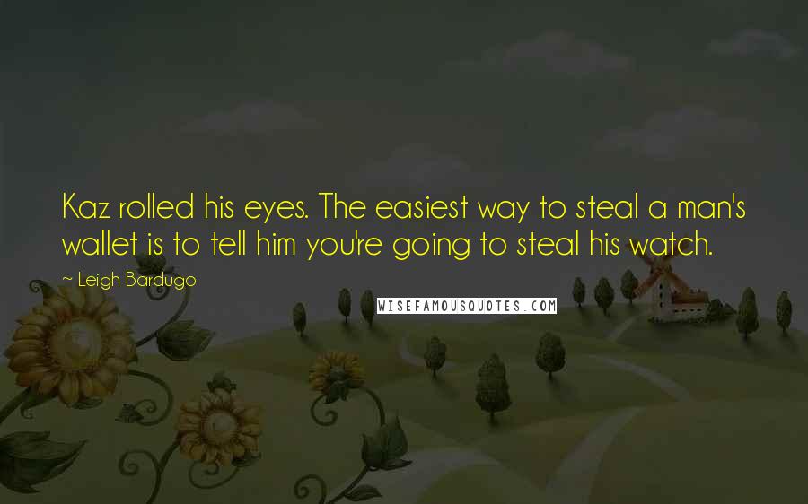 Leigh Bardugo Quotes: Kaz rolled his eyes. The easiest way to steal a man's wallet is to tell him you're going to steal his watch.