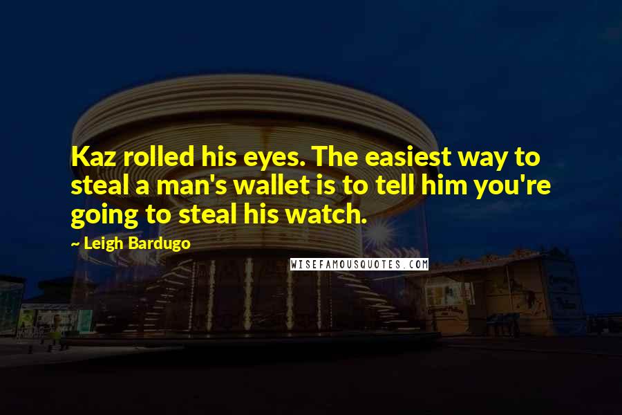 Leigh Bardugo Quotes: Kaz rolled his eyes. The easiest way to steal a man's wallet is to tell him you're going to steal his watch.