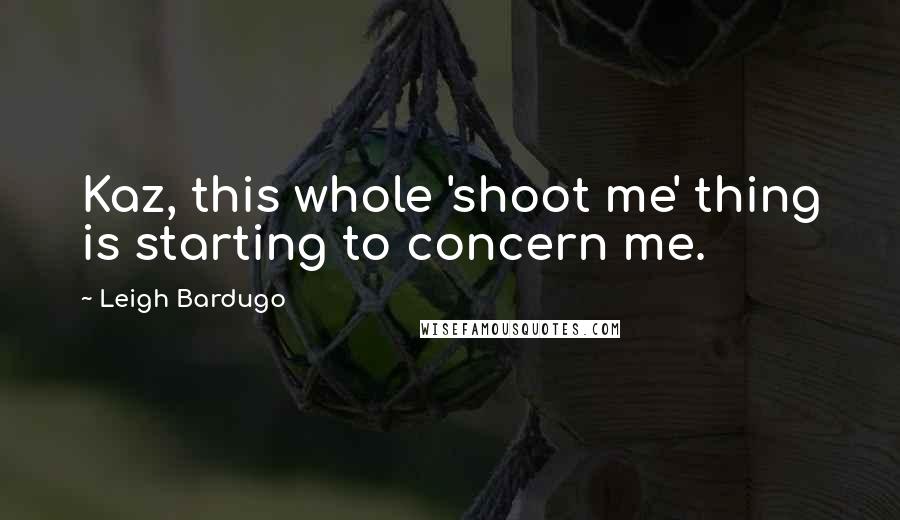 Leigh Bardugo Quotes: Kaz, this whole 'shoot me' thing is starting to concern me.