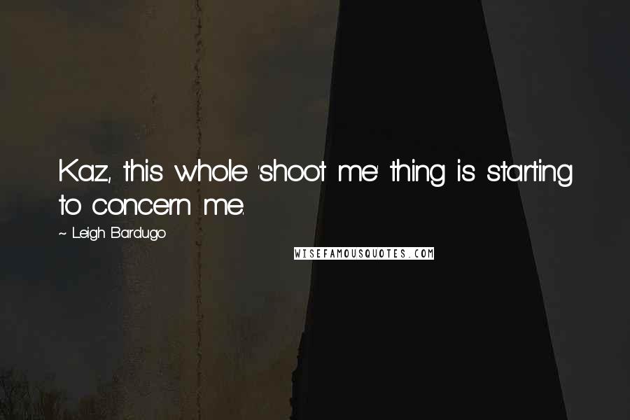 Leigh Bardugo Quotes: Kaz, this whole 'shoot me' thing is starting to concern me.