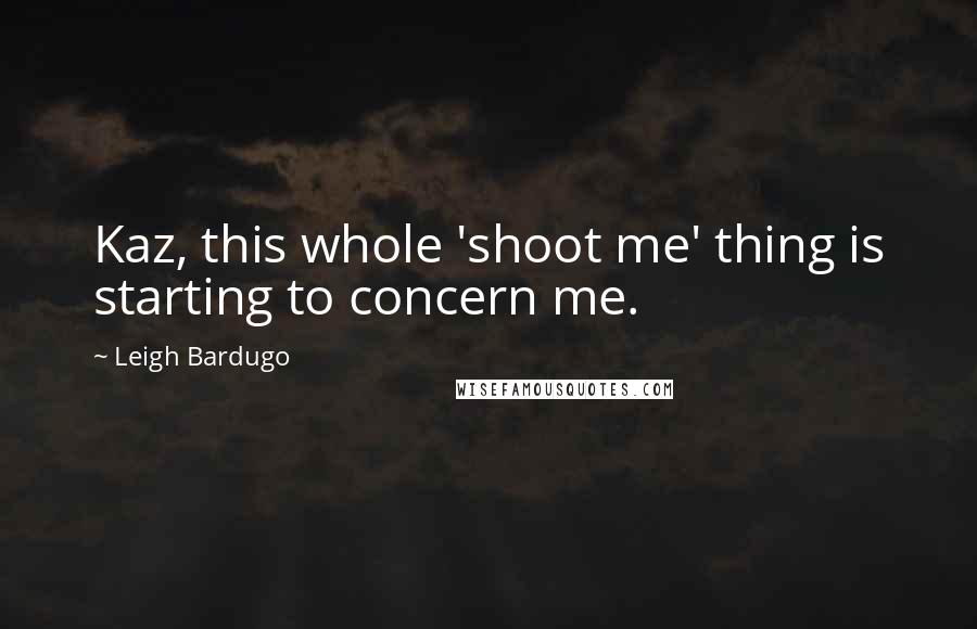 Leigh Bardugo Quotes: Kaz, this whole 'shoot me' thing is starting to concern me.