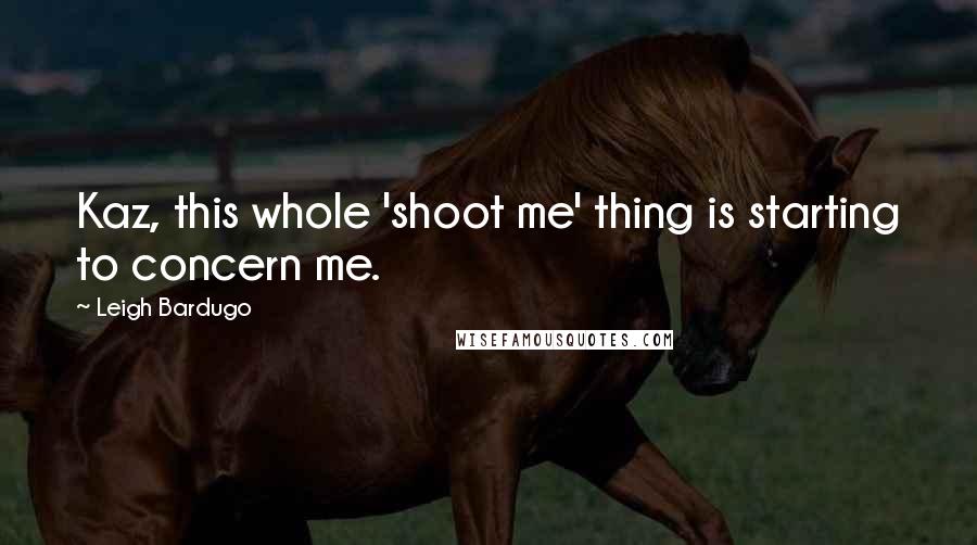 Leigh Bardugo Quotes: Kaz, this whole 'shoot me' thing is starting to concern me.