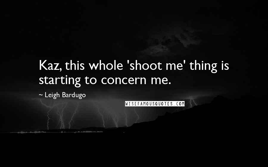 Leigh Bardugo Quotes: Kaz, this whole 'shoot me' thing is starting to concern me.