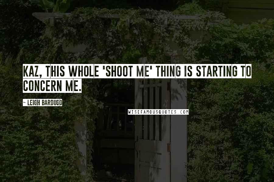 Leigh Bardugo Quotes: Kaz, this whole 'shoot me' thing is starting to concern me.