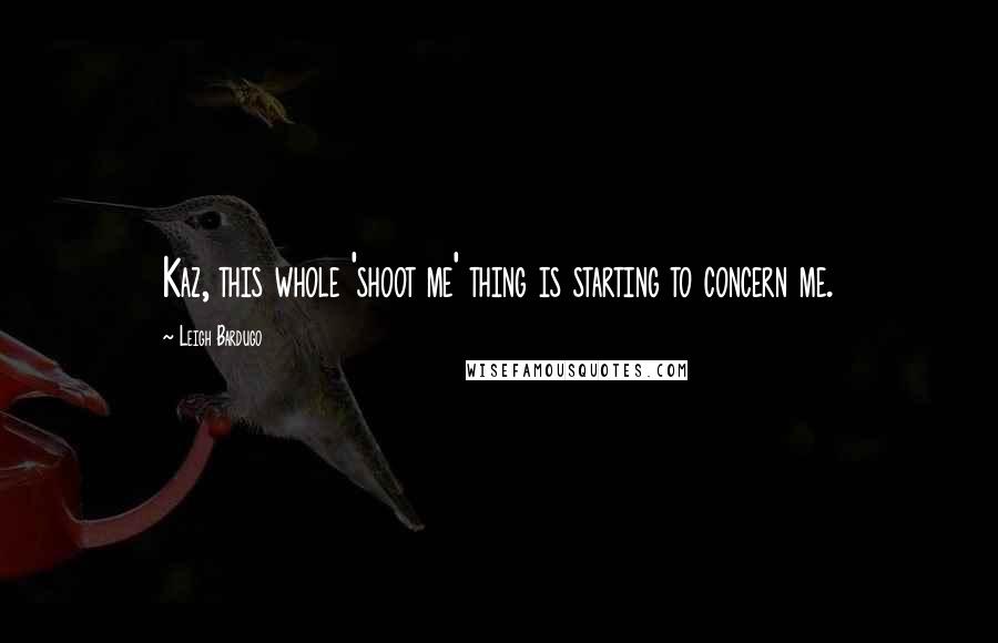 Leigh Bardugo Quotes: Kaz, this whole 'shoot me' thing is starting to concern me.