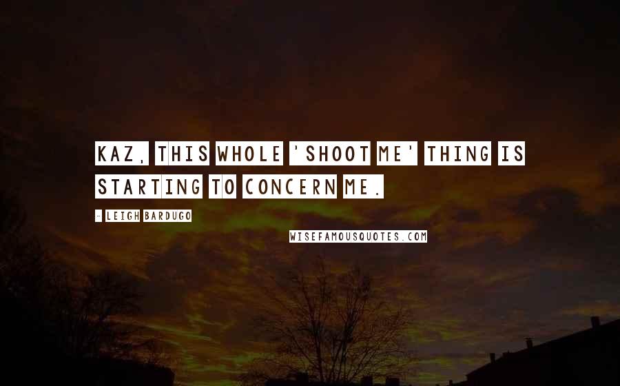 Leigh Bardugo Quotes: Kaz, this whole 'shoot me' thing is starting to concern me.