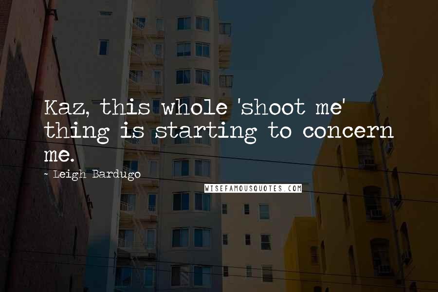 Leigh Bardugo Quotes: Kaz, this whole 'shoot me' thing is starting to concern me.