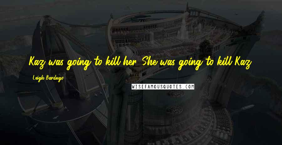 Leigh Bardugo Quotes: Kaz was going to kill her. She was going to kill Kaz.