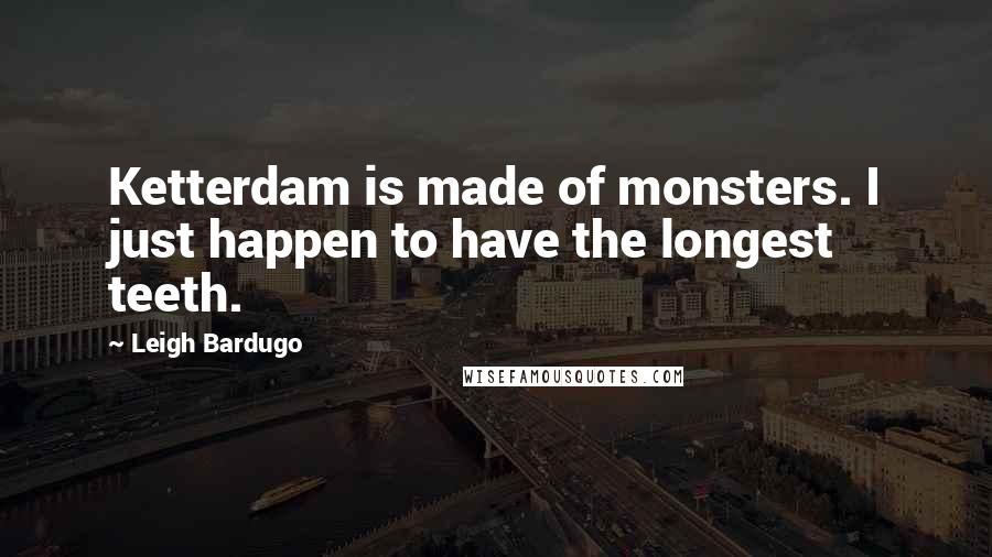 Leigh Bardugo Quotes: Ketterdam is made of monsters. I just happen to have the longest teeth.