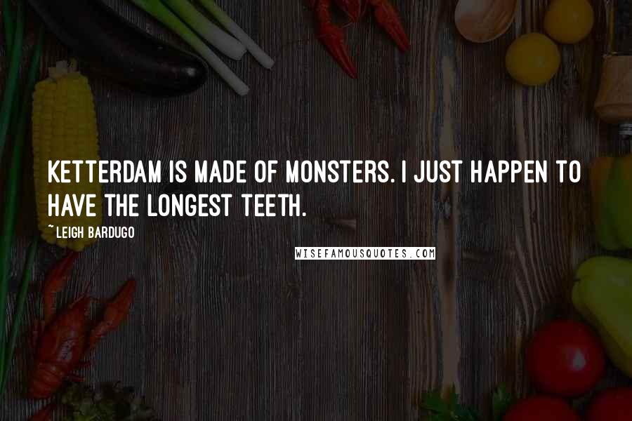 Leigh Bardugo Quotes: Ketterdam is made of monsters. I just happen to have the longest teeth.