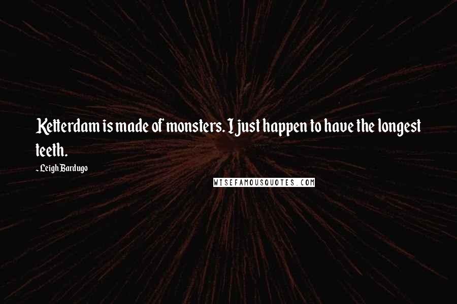 Leigh Bardugo Quotes: Ketterdam is made of monsters. I just happen to have the longest teeth.