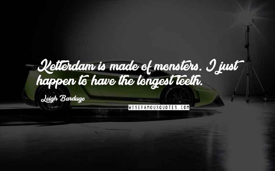 Leigh Bardugo Quotes: Ketterdam is made of monsters. I just happen to have the longest teeth.