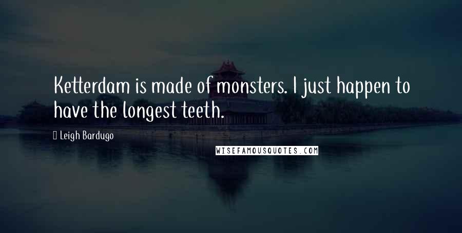 Leigh Bardugo Quotes: Ketterdam is made of monsters. I just happen to have the longest teeth.