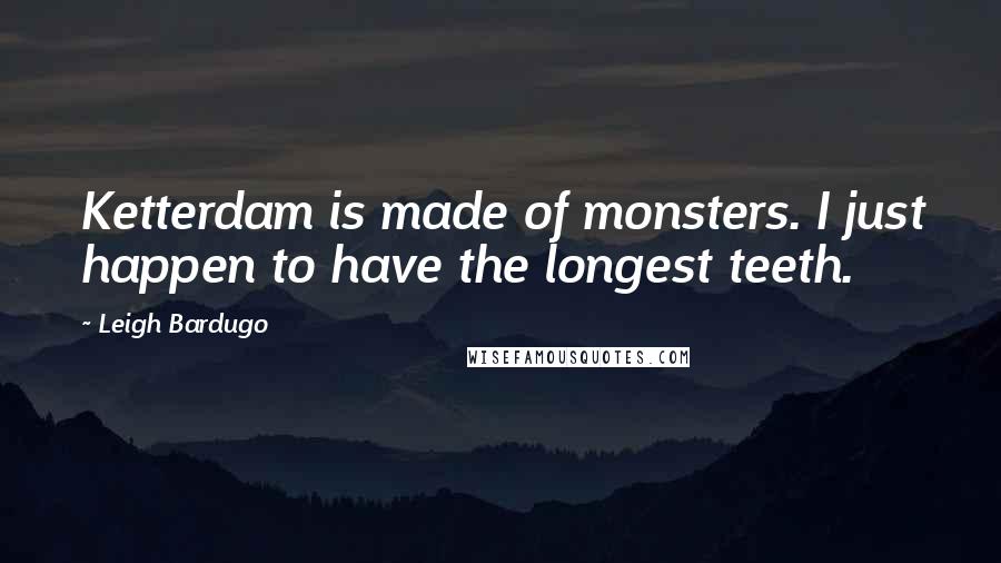 Leigh Bardugo Quotes: Ketterdam is made of monsters. I just happen to have the longest teeth.