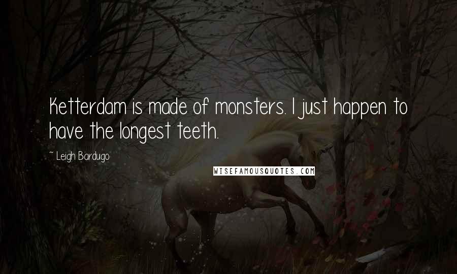 Leigh Bardugo Quotes: Ketterdam is made of monsters. I just happen to have the longest teeth.