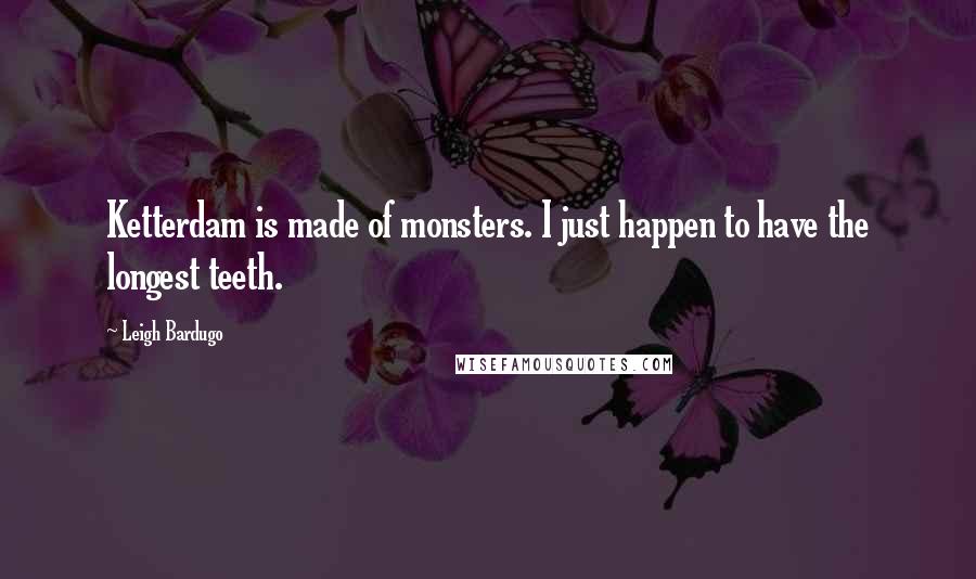 Leigh Bardugo Quotes: Ketterdam is made of monsters. I just happen to have the longest teeth.