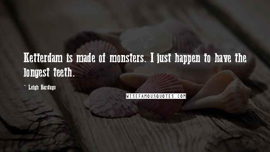 Leigh Bardugo Quotes: Ketterdam is made of monsters. I just happen to have the longest teeth.