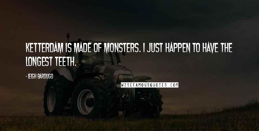 Leigh Bardugo Quotes: Ketterdam is made of monsters. I just happen to have the longest teeth.