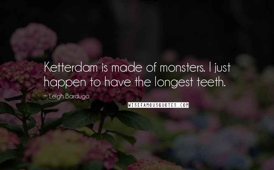 Leigh Bardugo Quotes: Ketterdam is made of monsters. I just happen to have the longest teeth.