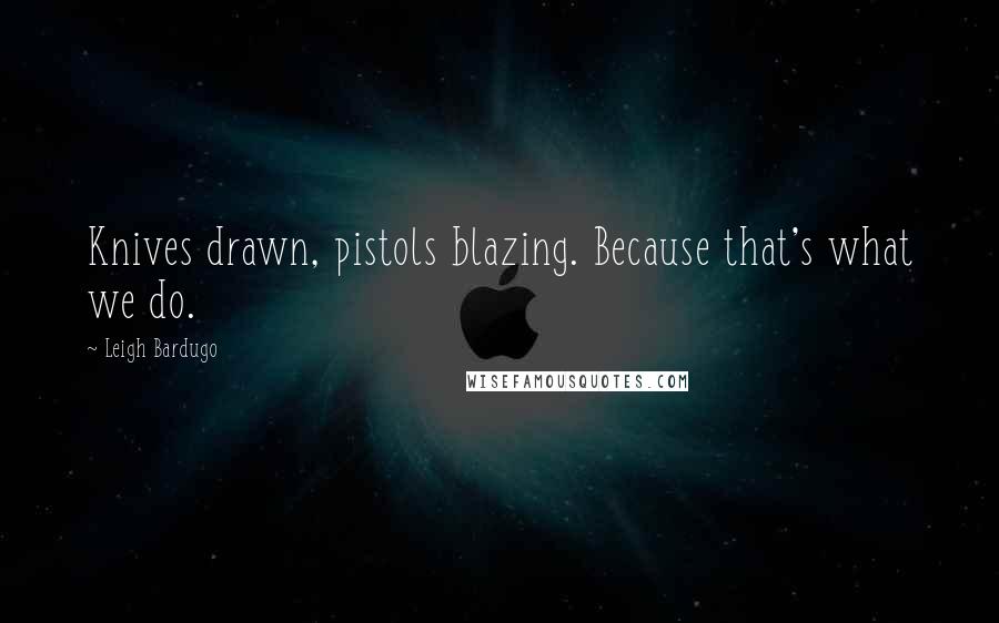 Leigh Bardugo Quotes: Knives drawn, pistols blazing. Because that's what we do.