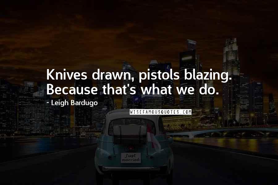 Leigh Bardugo Quotes: Knives drawn, pistols blazing. Because that's what we do.