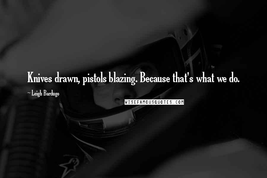 Leigh Bardugo Quotes: Knives drawn, pistols blazing. Because that's what we do.