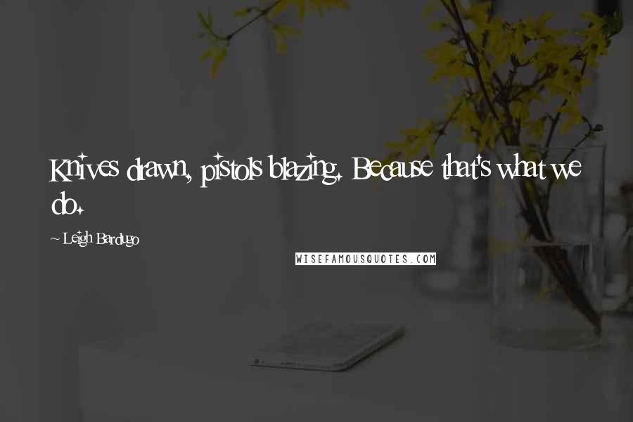 Leigh Bardugo Quotes: Knives drawn, pistols blazing. Because that's what we do.