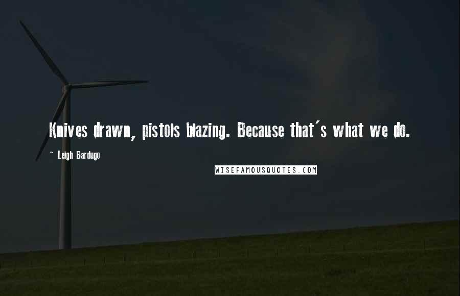 Leigh Bardugo Quotes: Knives drawn, pistols blazing. Because that's what we do.