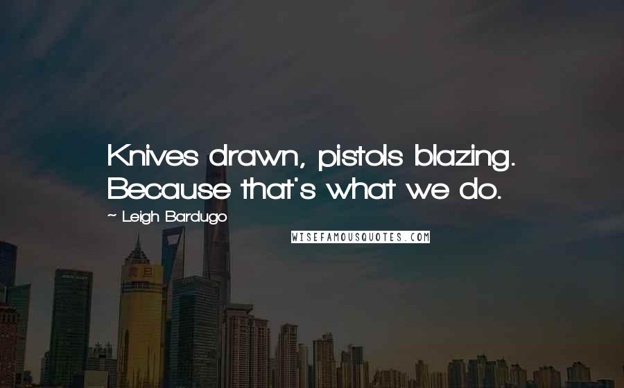 Leigh Bardugo Quotes: Knives drawn, pistols blazing. Because that's what we do.