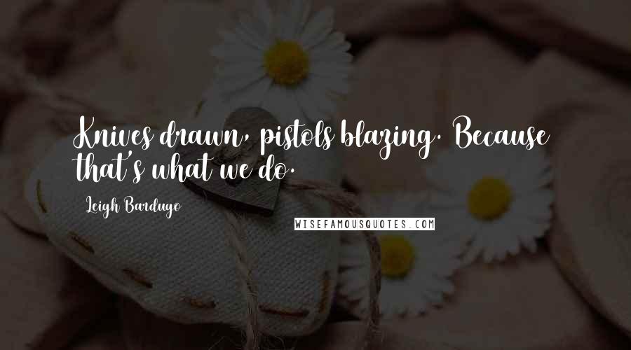 Leigh Bardugo Quotes: Knives drawn, pistols blazing. Because that's what we do.