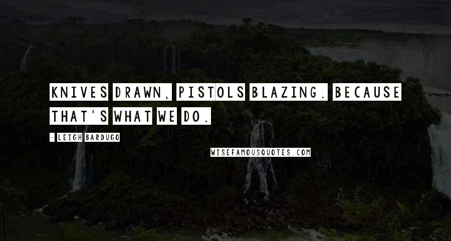 Leigh Bardugo Quotes: Knives drawn, pistols blazing. Because that's what we do.